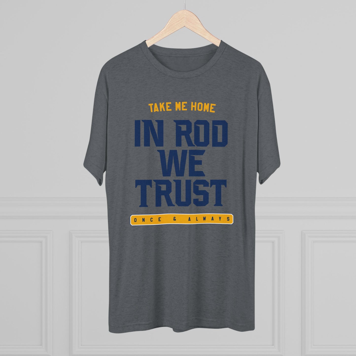 IN ROD WE TRUST_TAKE ME HOME_ONCE AND ALWAYS-Unisex Tri-Blend Crew Tee